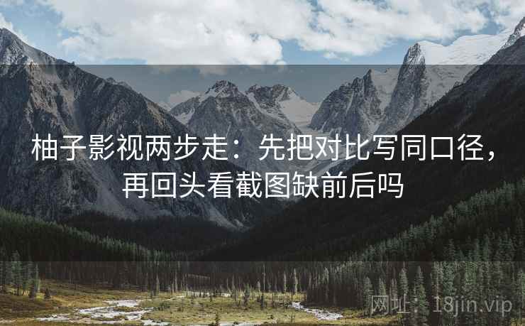 柚子影视两步走：先把对比写同口径，再回头看截图缺前后吗  第2张