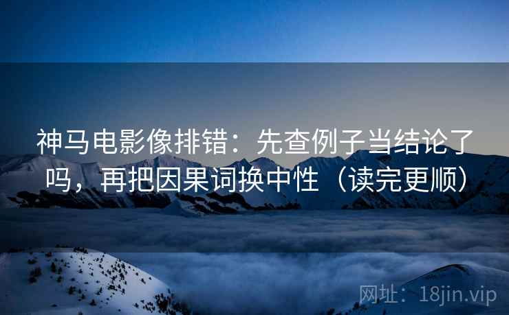 神马电影像排错：先查例子当结论了吗，再把因果词换中性（读完更顺）  第2张