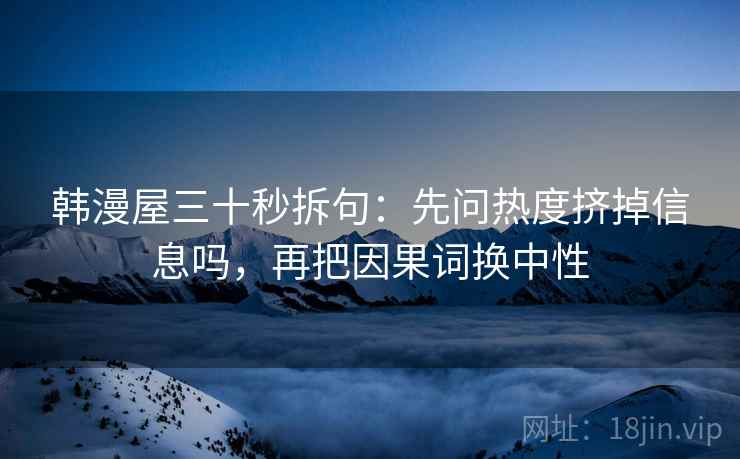 韩漫屋三十秒拆句：先问热度挤掉信息吗，再把因果词换中性  第1张