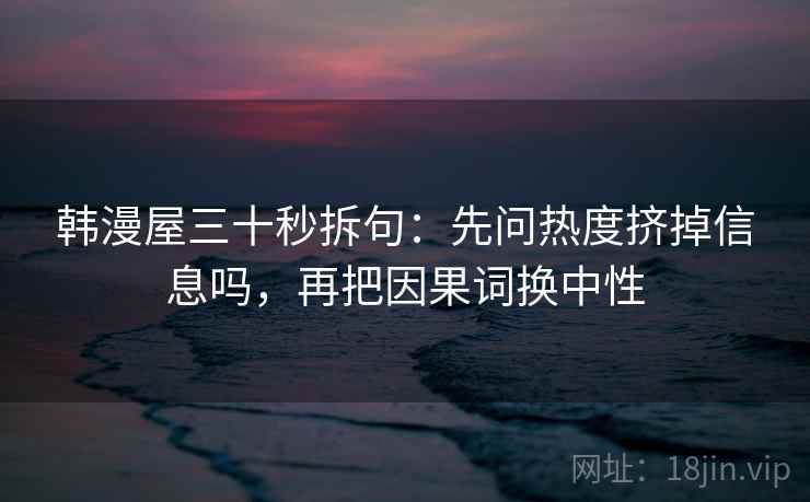 韩漫屋三十秒拆句：先问热度挤掉信息吗，再把因果词换中性  第2张
