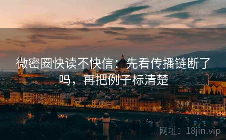微密圈快读不快信：先看传播链断了吗，再把例子标清楚