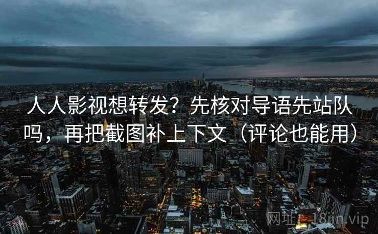 人人影视想转发？先核对导语先站队吗，再把截图补上下文（评论也能用）
