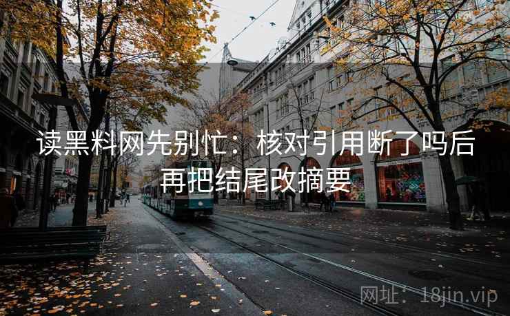读黑料网先别忙：核对引用断了吗后再把结尾改摘要