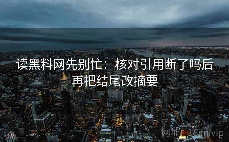 读黑料网先别忙：核对引用断了吗后再把结尾改摘要  第2张