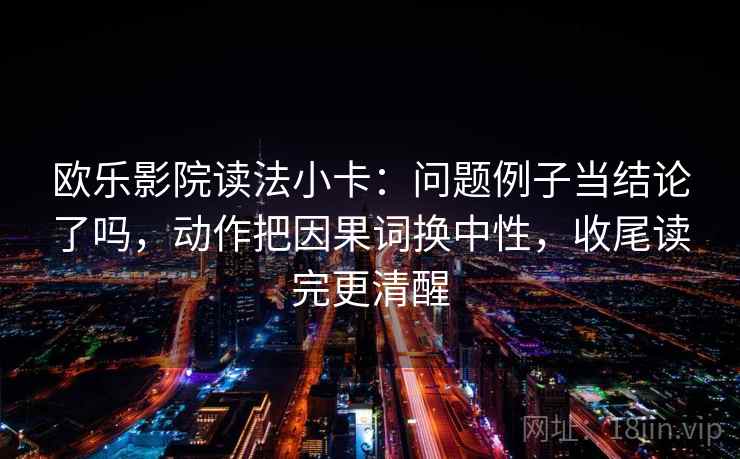 欧乐影院读法小卡：问题例子当结论了吗，动作把因果词换中性，收尾读完更清醒