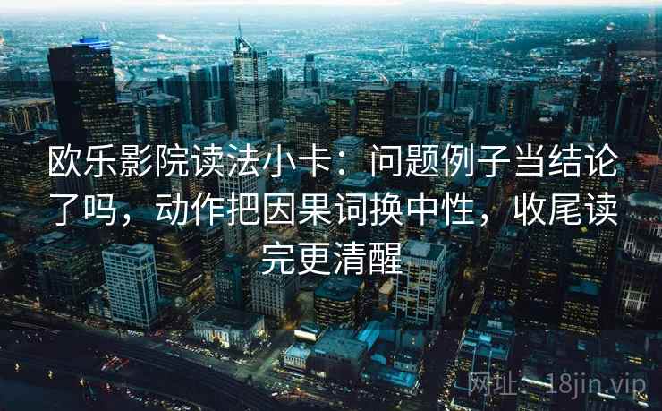 欧乐影院读法小卡：问题例子当结论了吗，动作把因果词换中性，收尾读完更清醒  第2张