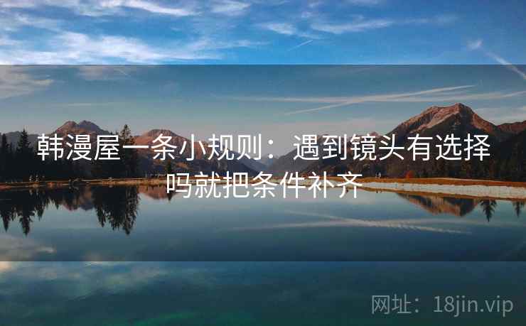 韩漫屋一条小规则：遇到镜头有选择吗就把条件补齐  第2张