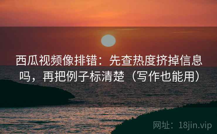 西瓜视频像排错：先查热度挤掉信息吗，再把例子标清楚（写作也能用）  第2张