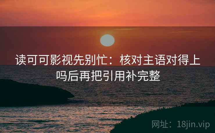 读可可影视先别忙：核对主语对得上吗后再把引用补完整