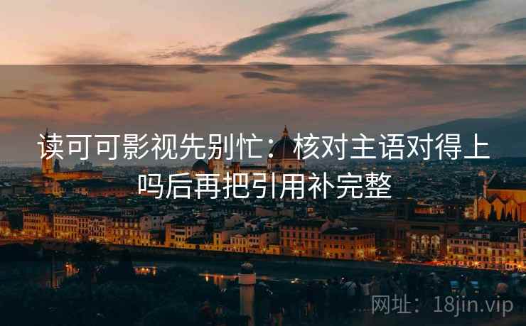 读可可影视先别忙：核对主语对得上吗后再把引用补完整  第2张