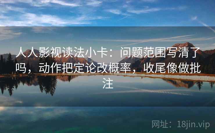 人人影视读法小卡：问题范围写清了吗，动作把定论改概率，收尾像做批注