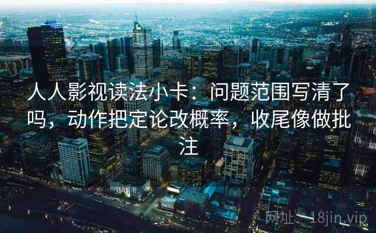 人人影视读法小卡：问题范围写清了吗，动作把定论改概率，收尾像做批注  第2张