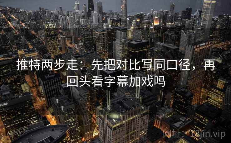 推特两步走：先把对比写同口径，再回头看字幕加戏吗  第2张