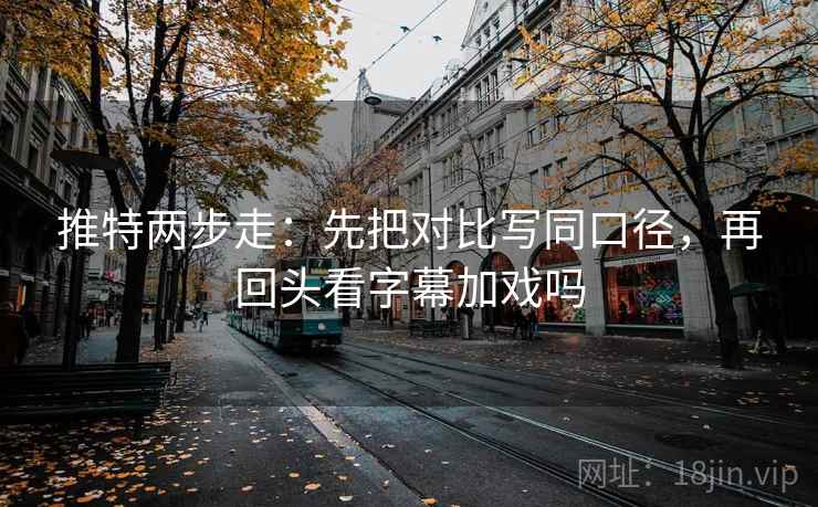 推特两步走：先把对比写同口径，再回头看字幕加戏吗