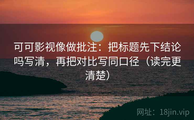 可可影视像做批注：把标题先下结论吗写清，再把对比写同口径（读完更清楚）