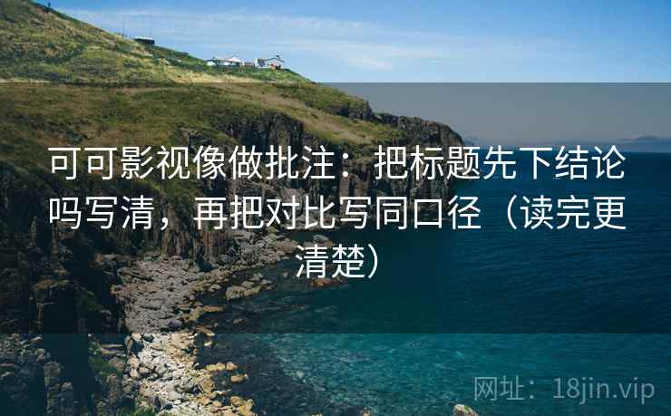 可可影视像做批注：把标题先下结论吗写清，再把对比写同口径（读完更清楚）  第2张