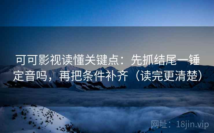 可可影视读懂关键点：先抓结尾一锤定音吗，再把条件补齐（读完更清楚）