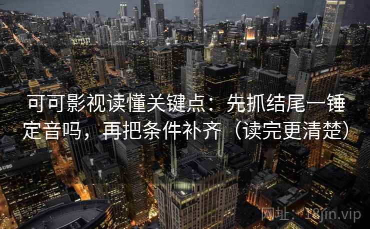 可可影视读懂关键点：先抓结尾一锤定音吗，再把条件补齐（读完更清楚）  第2张