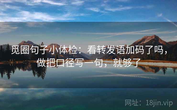觅圈句子小体检：看转发语加码了吗，做把口径写一句，就够了  第1张
