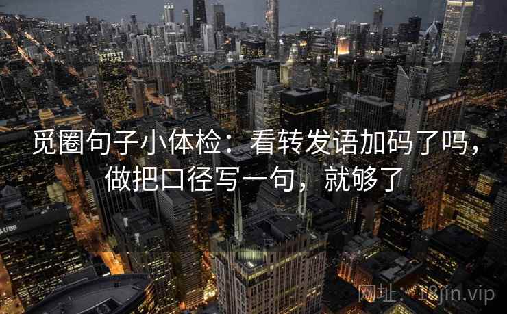 觅圈句子小体检：看转发语加码了吗，做把口径写一句，就够了  第2张