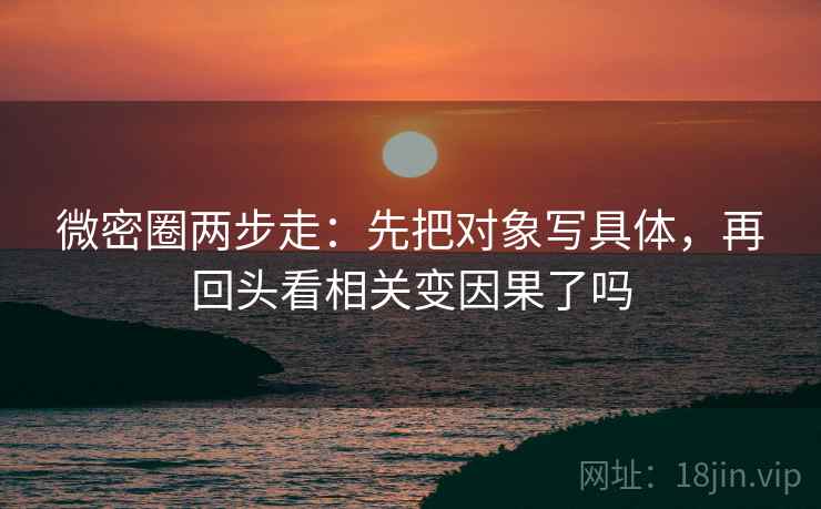 微密圈两步走：先把对象写具体，再回头看相关变因果了吗  第1张