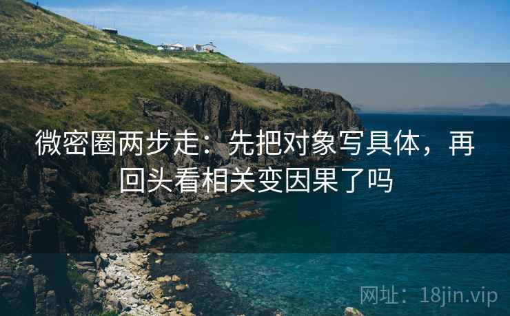 微密圈两步走：先把对象写具体，再回头看相关变因果了吗  第2张