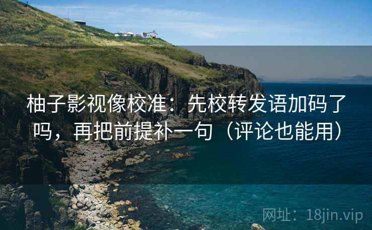 柚子影视像校准：先校转发语加码了吗，再把前提补一句（评论也能用）  第2张