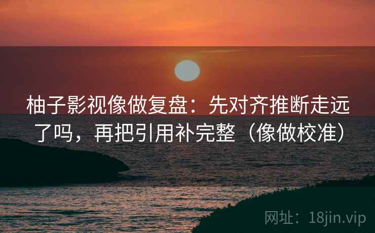 柚子影视像做复盘：先对齐推断走远了吗，再把引用补完整（像做校准）