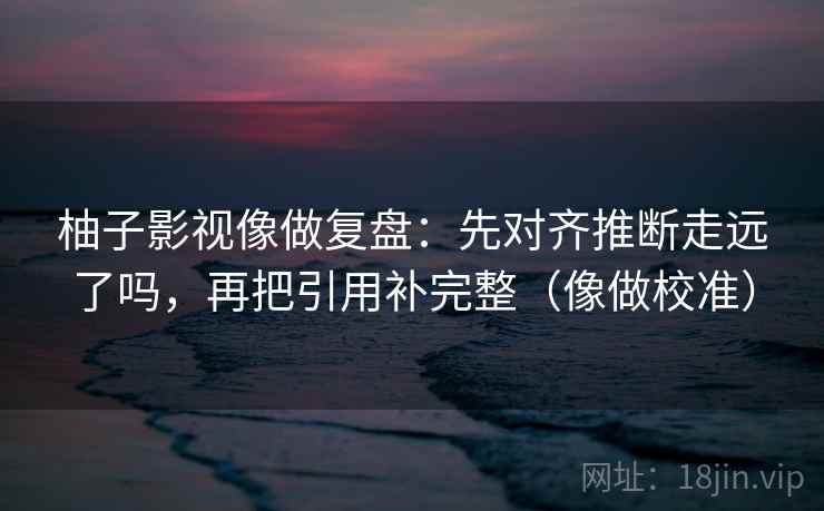 柚子影视像做复盘：先对齐推断走远了吗，再把引用补完整（像做校准）  第2张