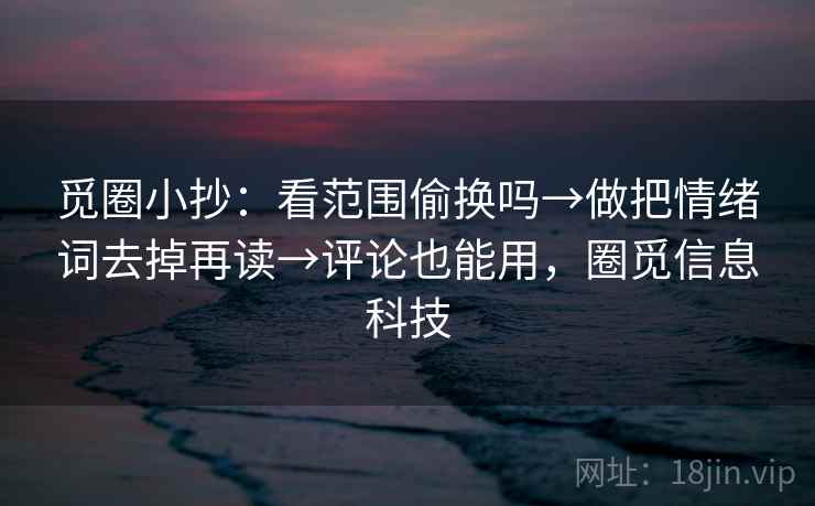 觅圈小抄：看范围偷换吗→做把情绪词去掉再读→评论也能用，圈觅信息科技  第2张
