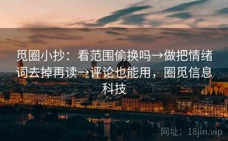 觅圈小抄：看范围偷换吗→做把情绪词去掉再读→评论也能用，圈觅信息科技  第1张
