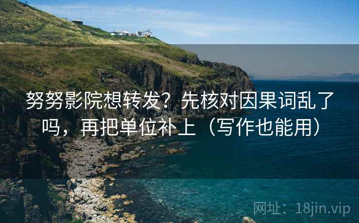 努努影院想转发？先核对因果词乱了吗，再把单位补上（写作也能用）