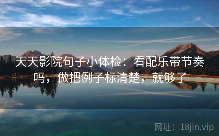 天天影院句子小体检：看配乐带节奏吗，做把例子标清楚，就够了  第2张