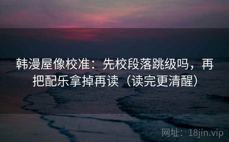 韩漫屋像校准：先校段落跳级吗，再把配乐拿掉再读（读完更清醒）  第2张
