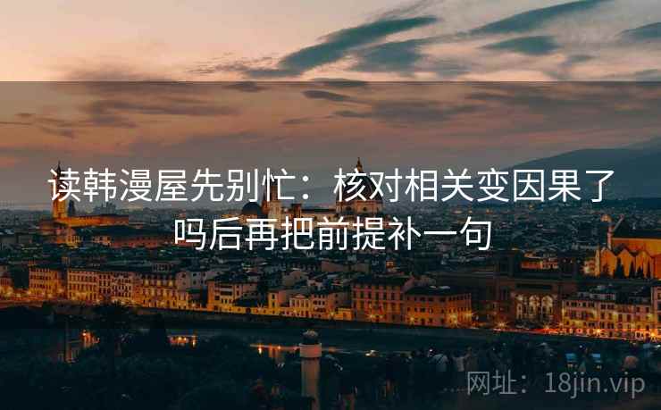 读韩漫屋先别忙：核对相关变因果了吗后再把前提补一句