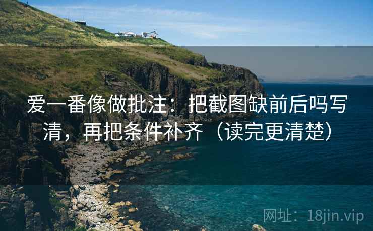 爱一番像做批注：把截图缺前后吗写清，再把条件补齐（读完更清楚）