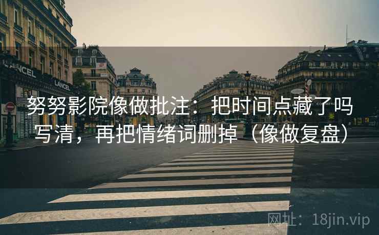 努努影院像做批注：把时间点藏了吗写清，再把情绪词删掉（像做复盘）  第2张