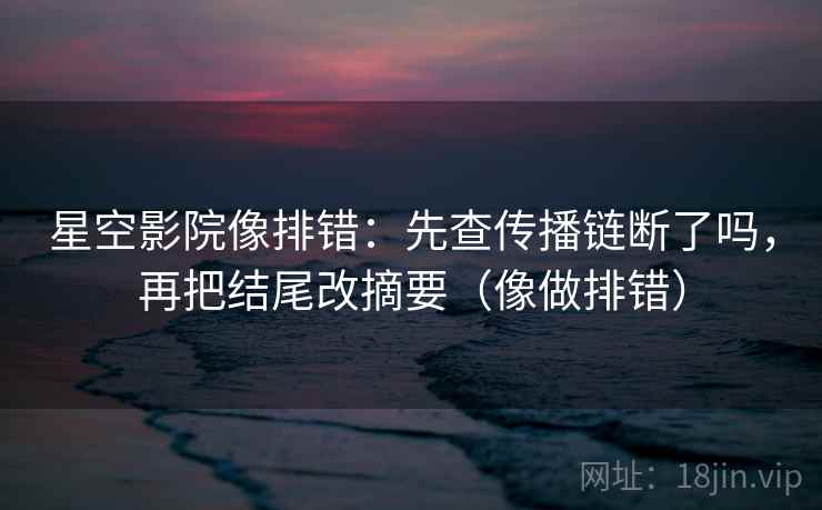 星空影院像排错：先查传播链断了吗，再把结尾改摘要（像做排错）