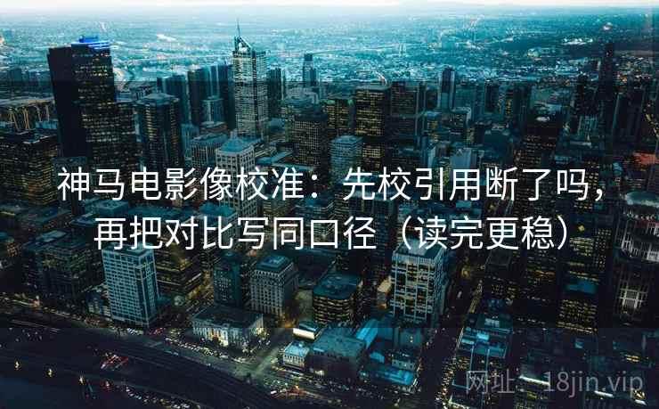 神马电影像校准：先校引用断了吗，再把对比写同口径（读完更稳）