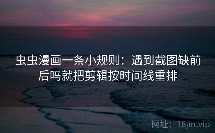 虫虫漫画一条小规则：遇到截图缺前后吗就把剪辑按时间线重排
