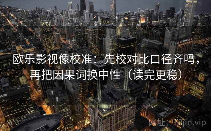 欧乐影视像校准：先校对比口径齐吗，再把因果词换中性（读完更稳）  第2张