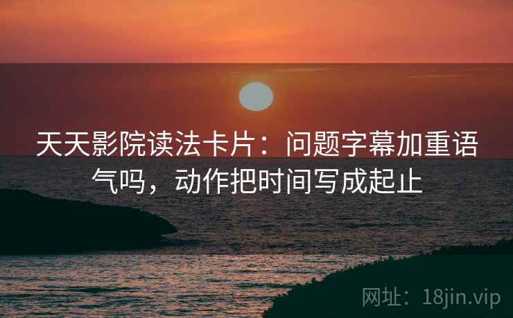 天天影院读法卡片：问题字幕加重语气吗，动作把时间写成起止  第2张