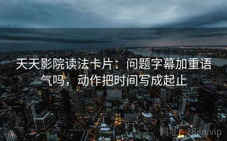 天天影院读法卡片：问题字幕加重语气吗，动作把时间写成起止