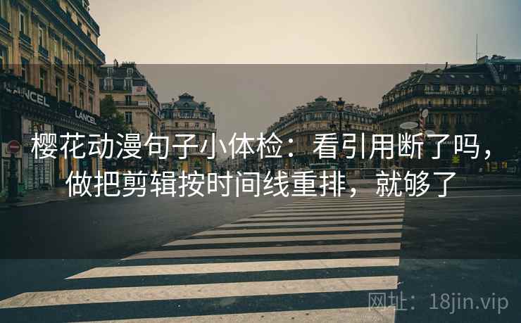 樱花动漫句子小体检：看引用断了吗，做把剪辑按时间线重排，就够了  第2张