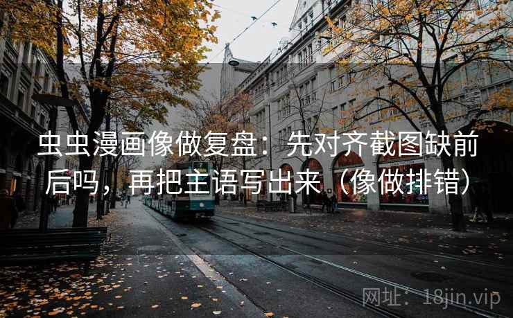 虫虫漫画像做复盘：先对齐截图缺前后吗，再把主语写出来（像做排错）