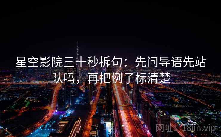 星空影院三十秒拆句：先问导语先站队吗，再把例子标清楚