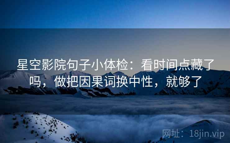星空影院句子小体检：看时间点藏了吗，做把因果词换中性，就够了