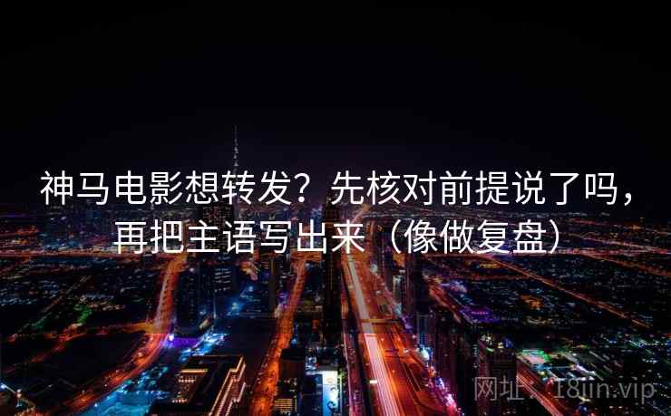 神马电影想转发？先核对前提说了吗，再把主语写出来（像做复盘）  第2张