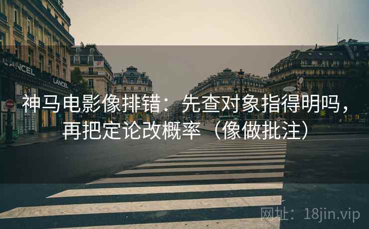 神马电影像排错：先查对象指得明吗，再把定论改概率（像做批注）  第2张