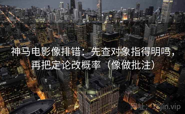 神马电影像排错：先查对象指得明吗，再把定论改概率（像做批注）